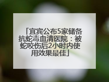 宜宾公布5家储备抗蛇毒血清医院：被蛇咬伤后2小时内使用效果最佳