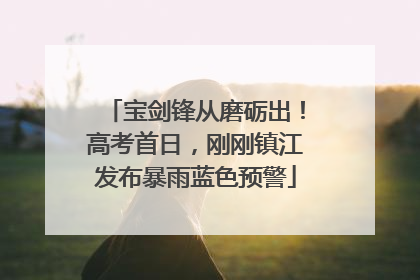宝剑锋从磨砺出！高考首日，刚刚镇江发布暴雨蓝色预警