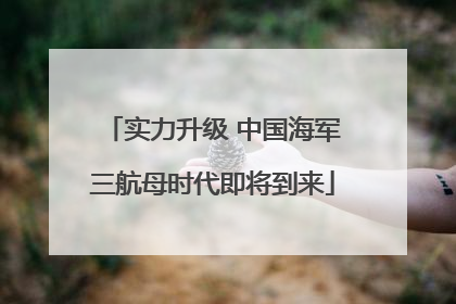实力升级 中国海军三航母时代即将到来