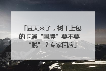 夏天来了，树干上包的卡通“围脖”要不要“脱”？专家回应