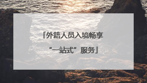 外籍人员入境畅享“一站式”服务