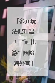 多元玩法促升温！“河北游”圈粉海外客