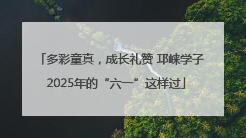 多彩童真，成长礼赞 邛崃学子2025年的“六一”这样过
