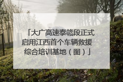 大广高速泰赣段正式启用江西首个车辆救援综合培训基地（图）
