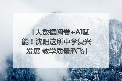 大数据阅卷+AI赋能！沈阳这所中学复兴发展 教学质量腾飞