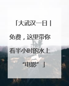 大武汉一日︱免费，这里带你看半小时的水上“电影”