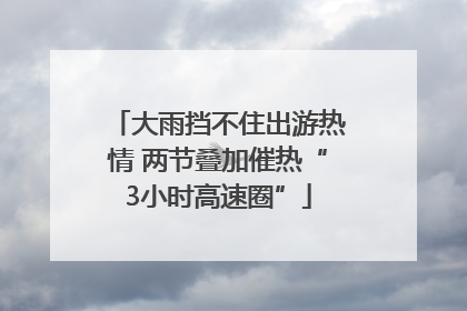 大雨挡不住出游热情 两节叠加催热“3小时高速圈”