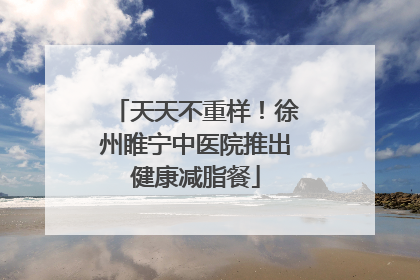 天天不重样！徐州睢宁中医院推出健康减脂餐