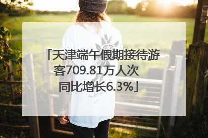 天津端午假期接待游客709.81万人次 同比增长6.3%