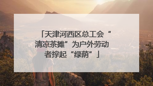 天津河西区总工会“清凉茶摊”为户外劳动者撑起“绿荫”
