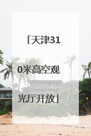 天津310米高空观光厅开放