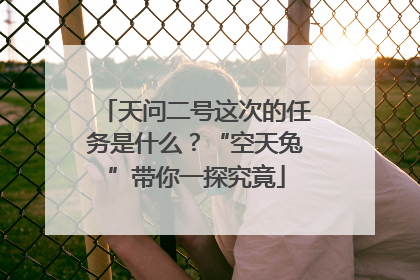 天问二号这次的任务是什么？“空天兔”带你一探究竟