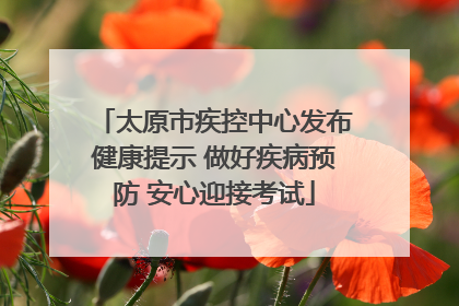 太原市疾控中心发布健康提示 做好疾病预防 安心迎接考试
