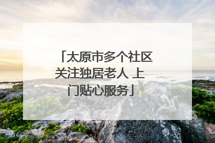太原市多个社区关注独居老人 上门贴心服务