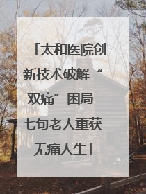太和医院创新技术破解“双痛”困局 七旬老人重获无痛人生