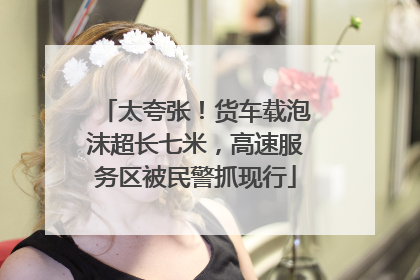 太夸张！货车载泡沫超长七米，高速服务区被民警抓现行