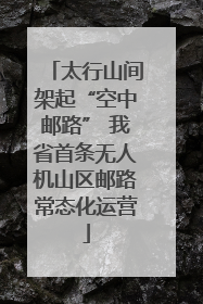 太行山间架起“空中邮路” 我省首条无人机山区邮路常态化运营