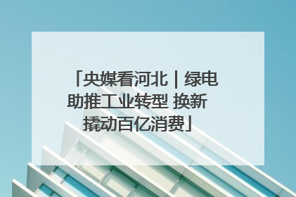 央媒看河北｜绿电助推工业转型 换新撬动百亿消费