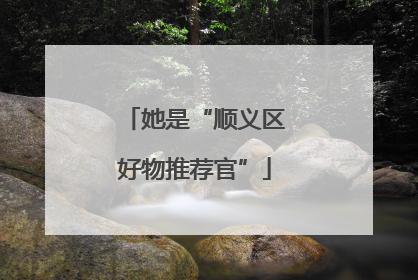 她是“顺义区好物推荐官”
