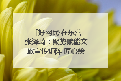 好网民·在东营｜张泽琦：聚势赋能文旅宣传矩阵 匠心绘就东营诗与远方