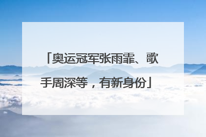 奥运冠军张雨霏、歌手周深等，有新身份