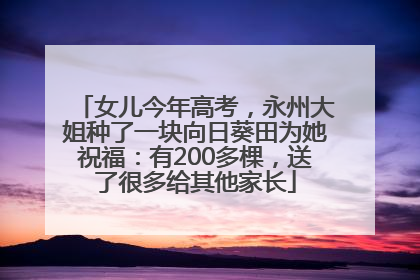 女儿今年高考，永州大姐种了一块向日葵田为她祝福：有200多棵，送了很多给其他家长