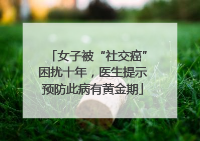女子被“社交癌”困扰十年，医生提示预防此病有黄金期