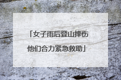 女子雨后登山摔伤 他们合力紧急救助