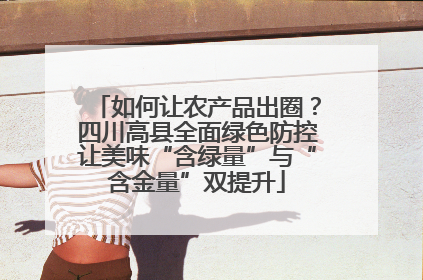 如何让农产品出圈？四川高县全面绿色防控让美味“含绿量”与“含金量”双提升
