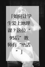 如何让学生爱上地理课？这位“95后”教师有“绝活”
