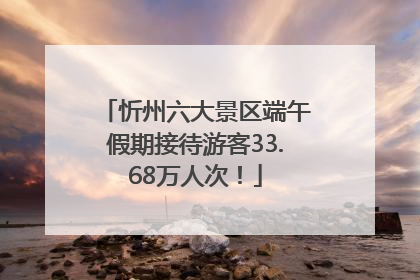 忻州六大景区端午假期接待游客33.68万人次！