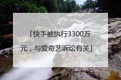 快手被执行3300万元，与爱奇艺诉讼有关
