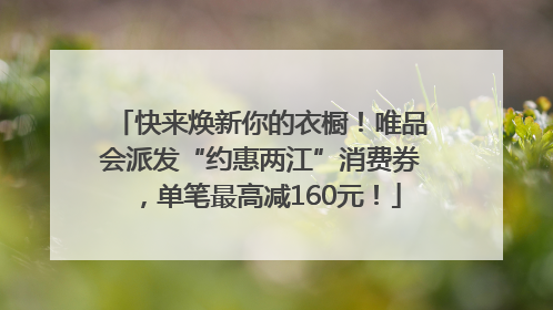 快来焕新你的衣橱！唯品会派发“约惠两江”消费券，单笔最高减160元！