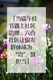 当端午佳节遇上社区治理：六合社区让银发群体成为 “治” 慧担当