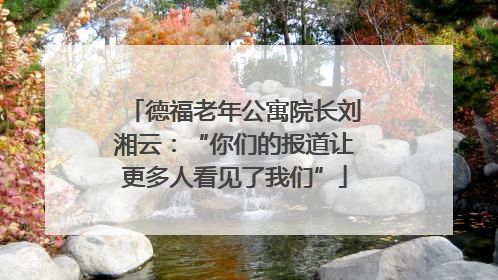 德福老年公寓院长刘湘云：“你们的报道让更多人看见了我们”