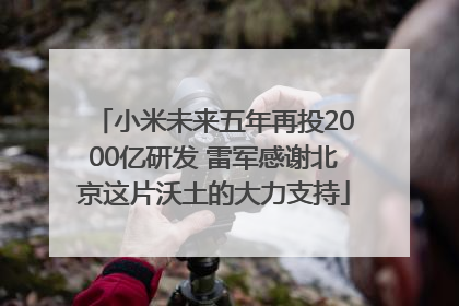 小米未来五年再投2000亿研发 雷军感谢北京这片沃土的大力支持