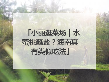 小丽逛菜场｜水蜜桃蘸盐？海南真有类似吃法