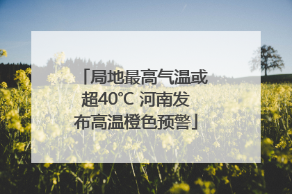 局地最高气温或超40℃ 河南发布高温橙色预警