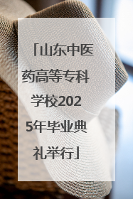 山东中医药高等专科学校2025年毕业典礼举行