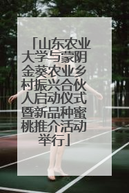 山东农业大学与蒙阴金葵农业乡村振兴合伙人启动仪式暨新品种蜜桃推介活动举行