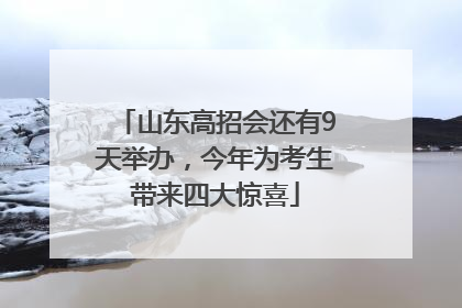 山东高招会还有9天举办，今年为考生带来四大惊喜