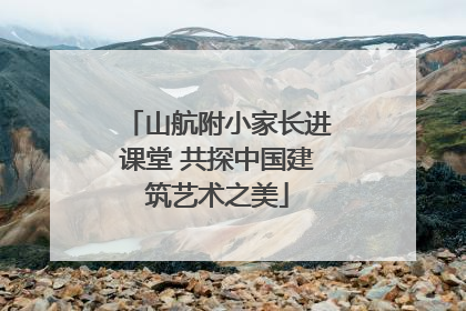 山航附小家长进课堂 共探中国建筑艺术之美