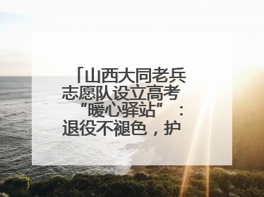 山西大同老兵志愿队设立高考“暖心驿站”：退役不褪色，护航青春梦想！