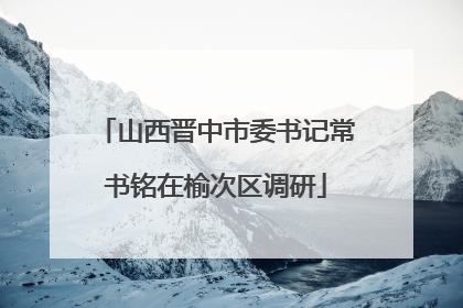 山西晋中市委书记常书铭在榆次区调研