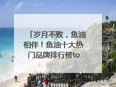 岁月不败，鱼油相伴！鱼油十大热门品牌排行榜top10曝光