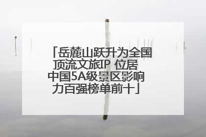 岳麓山跃升为全国顶流文旅IP 位居中国5A级景区影响力百强榜单前十