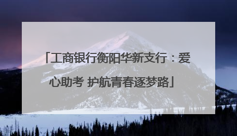 工商银行衡阳华新支行：爱心助考 护航青春逐梦路