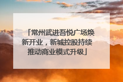 常州武进吾悦广场焕新开业，新城控股持续推动商业模式升级