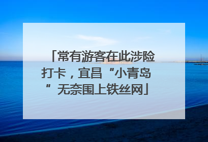常有游客在此涉险打卡，宜昌“小青岛”无奈围上铁丝网