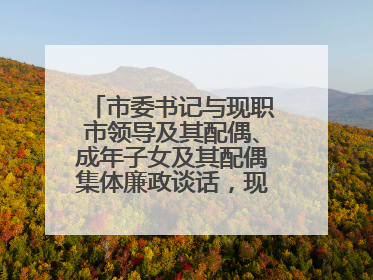 市委书记与现职市领导及其配偶、成年子女及其配偶集体廉政谈话，现场签承诺书